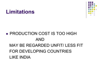 Limitations
 PRODUCTION COST IS TOO HIGH
AND
MAY BE REGARDED UNFIT/ LESS FIT
FOR DEVELOPING COUNTRIES
LIKE INDIA
 