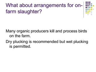 What about arrangements for on-
farm slaughter?
Many organic producers kill and process birds
on the farm.
Dry plucking is recommended but wet plucking
is permitted.
 
