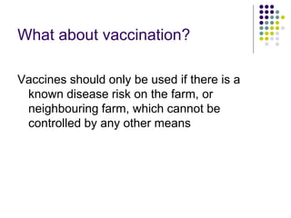 What about vaccination?
Vaccines should only be used if there is a
known disease risk on the farm, or
neighbouring farm, which cannot be
controlled by any other means
 