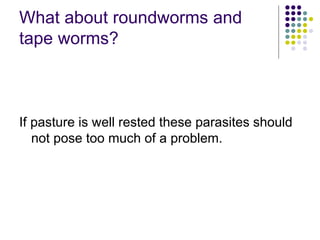 What about roundworms and
tape worms?
If pasture is well rested these parasites should
not pose too much of a problem.
 