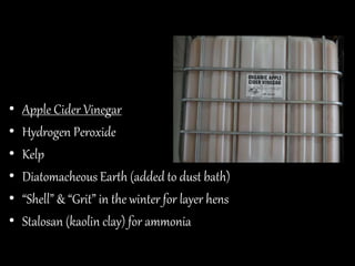 • Apple Cider Vinegar
• Hydrogen Peroxide
• Kelp
• Diatomacheous Earth (added to dust bath)
• “Shell” & “Grit” in the winter for layer hens
• Stalosan (kaolin clay) for ammonia
 