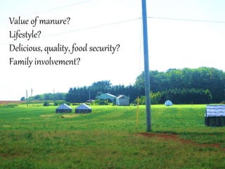 Value of manure?
Lifestyle?
Delicious, quality, food security?
Family involvement?
 