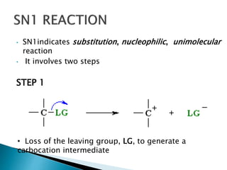 • SN1indicates substitution, nucleophilic, unimolecular 
reaction 
• It involves two steps 
STEP 1 
• Loss of the leaving group, LG, to generate a 
carbocation intermediate 
 