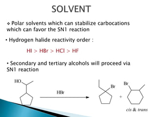  Polar solvents which can stabilize carbocations 
which can favor the SN1 reaction 
• Hydrogen halide reactivity order : 
HI > HBr > HCl > HF 
• Secondary and tertiary alcohols will proceed via 
SN1 reaction 
HO 
HBr 
Br 
+ 
Br 
cis & trans 
 