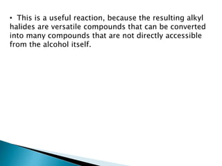 • This is a useful reaction, because the resulting alkyl 
halides are versatile compounds that can be converted 
into many compounds that are not directly accessible 
from the alcohol itself. 
 