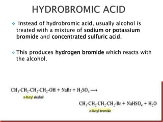  Instead of hydrobromic acid, usually alcohol is 
treated with a mixture of sodium or potassium 
bromide and concentrated sulfuric acid. 
 This produces hydrogen bromide which reacts with 
the alcohol. 
 