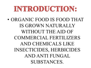 • ORGANIC FOOD IS FOOD THAT
IS GROWN NATURALLY
WITHOUT THE AID OF
COMMERCIAL FERTILIZERS
AND CHEMICALS LIKE
INSECTICIDES, HERBICIDES
AND ANTI FUNGAL
SUBSTANCES.

 