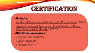 CERTIFICATION
In India:
• National Programme for Organic Production (NPOP)
• Agricultural and Processed Food Products Export
Development Authority (APEDA)
Certification ensures:
• Organic authenticity
• Export eligibility
• Consumer trust
 