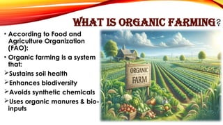 WHAT IS ORGANIC FARMING?
• According to Food and
Agriculture Organization
(FAO):
• Organic farming is a system
that:
Sustains soil health
Enhances biodiversity
Avoids synthetic chemicals
Uses organic manures & bio-
inputs
 