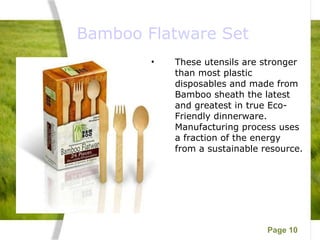  Bamboo Flatware Set These utensils are stronger than most plastic disposables and made from Bamboo sheath the latest and greatest in true Eco-Friendly dinnerware.  Manufacturing process uses a fraction of the energy from a sustainable resource.  