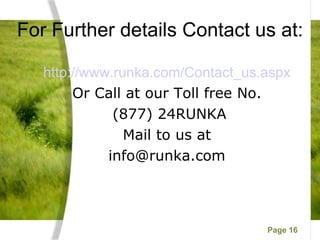 For Further details Contact us at: http://www.runka.com/Contact_us.aspx Or Call at our Toll free No. (877) 24RUNKA Mail to us at [email_address] 