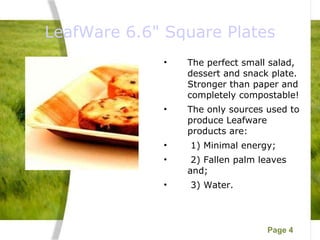 LeafWare 6.6" Square Plates The perfect small salad, dessert and snack plate. Stronger than paper and completely compostable! The only sources used to produce Leafware products are: 1) Minimal energy; 2) Fallen palm leaves and; 3) Water. 