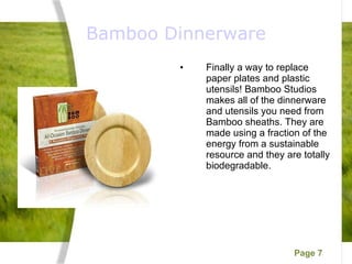 Bamboo Dinnerware Finally a way to replace paper plates and plastic utensils! Bamboo Studios makes all of the dinnerware and utensils you need from Bamboo sheaths. They are made using a fraction of the energy from a sustainable resource and they are totally biodegradable. 
