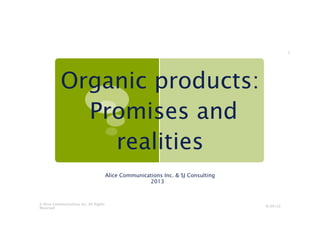 9/29/13
© Alice Communications Inc. All Rights
Reserved
1
Organic products:
Promises and
realities
Alice Communications Inc. & SJ Consulting
2013ry
 