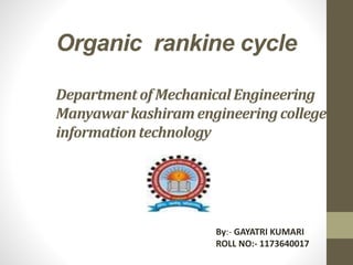 Organic rankine cycle 
Department of Mechanical Engineering 
Manyawar kashiramengineering college of 
information technology 
By:- GAYATRI KUMARI 
ROLL NO:- 1173640017 
 