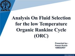www.company.com
Analysis On Fluid Selection
for the low Temperature
Organic Rankine Cycle
(ORC)
Presented by:-
Pawan Kumar
16ME62R07
 