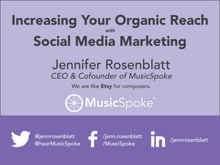 Increasing Your Organic Reach
with
Social Media Marketing
Jennifer Rosenblatt
CEO & Cofounder of MusicSpoke
We are like Etsy for composers.
@jennrosenblatt
@hearMusicSpoke
/jenn.rosenblatt
/MusicSpoke
/jennrosenblatt
 