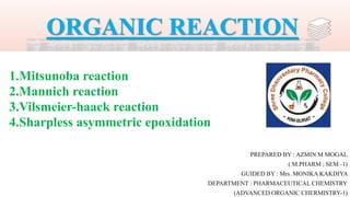 ORGANIC REACTION
1.Mitsunoba reaction
2.Mannich reaction
3.Vilsmeier-haack reaction
4.Sharpless asymmetric epoxidation
PREPARED BY : AZMIN M MOGAL
( M.PHARM ; SEM -1)
GUIDED BY : Mrs. MONIKA KAKDIYA
DEPARTMENT : PHARMACEUTICAL CHEMISTRY
(ADVANCED ORGANIC CHERMISTRY-1)
 