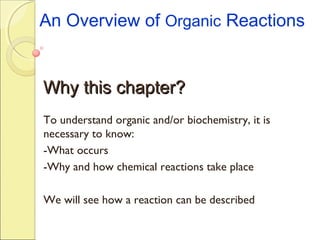 An Overview of Organic Reactions
Why this chapter?Why this chapter?
To understand organic and/or biochemistry, it is
necessary to know:
-What occurs
-Why and how chemical reactions take place
We will see how a reaction can be described
 