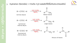 Alkyne
>
ปฏิ
ก
ิ
ร
ิ
ย
ำกำรเติ
ม Hydration (ไฮเดรชัน) > การเติม H2O ผลผลิตที่ได้ขึ้นกับประเภทแอลไคน์
H2O, H2SO4
HgSO4
terminal alkyne Methyl ketone
C
R C R
H2O, H2SO4
HgSO4
Symmerical
internal alkyne
single ketone
C
R C H
CH3
C
R
O
CH2
C
R
O
R
H2O, H2SO4
HgSO4
Asymmerical
internal alkyne
Mixture of ketone
C
R C R'
CH2
C
R
O
R' C
CH
R
H
R'
O
+
 