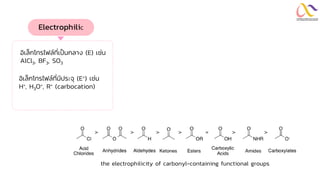 Electrophilic
อิเล็กโทรไฟล์ที่เป็นกลาง (E) เช่น
AlCl3, BF3, SO3
อิเล็กโทรไฟล์ที่มีประจุ (E+) เช่น
H+, H3O+, R+ (carbocation)
the electrophilicity of carbonyl-containing functional groups
 