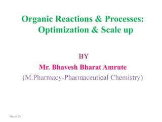 Organic Reactions & Processes:
Optimization & Scale up
BY
Mr. Bhavesh Bharat Amrute
(M.Pharmacy-Pharmaceutical Chemistry)
March 20
 