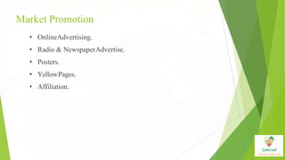 Market Promotion
• OnlineAdvertising.
• Radio & NewspaperAdvertise.
• Posters.
• YellowPages.
• Affiliation.
 