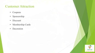 Customer Attraction
• Coupons
• Sponsorship
• Discount
• Membership Cards
• Decoration
 