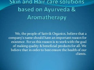 We, the people of Sattvik Organics, believe that a
company's name should have an important reason for
existence. For us this reason is to work with the goal
of making quality & beneficial products for all. We
believe that in order to best ensure the health of our
clients.
 