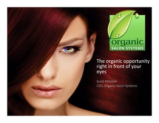 The	
  organic	
  opportunity	
  
right	
  in	
  front	
  of	
  your	
  
eyes	
  
Sco3	
  Mitchell	
  
CEO,	
  Organic	
  Salon	
  Systems	
  
 