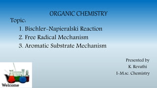 ORGANIC CHEMISTRY
Topic:
1. Bischler-Napieralski Reaction
2. Free Radical Mechanism
3. Aromatic Substrate Mechanism
Presented by
K. Revathi
I-M.sc. Chemistry
 