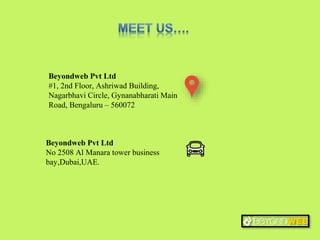 Beyondweb Pvt Ltd
#1, 2nd Floor, Ashriwad Building,
Nagarbhavi Circle, Gynanabharati Main
Road, Bengaluru – 560072
Beyondweb Pvt Ltd
No 2508 Al Manara tower business
bay,Dubai,UAE.
 
