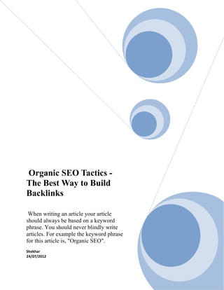 Organic SEO Tactics -
The Best Way to Build
Backlinks

 When writing an article your article
should always be based on a keyword
phrase. You should never blindly write
articles. For example the keyword phrase
for this article is, "Organic SEO".
Shekhar
24/07/2012
 