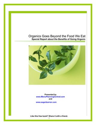Organics Goes Beyond the Food We Eat
  Special Report about the Benefits of Going Organic




              Presented by
       www.MenuPlanningCentral.com
                  and
       www.eagerlearner.com




 Like this free book? Share it with a friend.
                      1
 