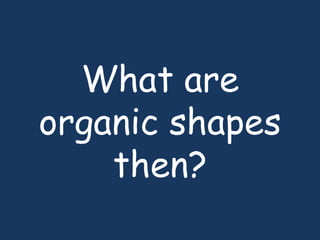 What are
organic shapes
then?