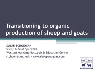 Transitioning to organic
production of sheep and goats

SUSAN SCHOENIAN
Sheep & Goat Specialist
Western Maryland Research & Education Center
sschoen@umd.edu - www.sheepandgoat.com
 