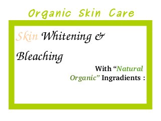 Organic Skin Care
Skin Whitening & 
Bleaching 
With “Natural 
Organic” Ingradients :
 