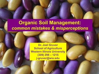 Organic Soil Management:
common mistakes & misperceptions


             Dr. Joel Gruver
         School of Agriculture
        Western Illinois University
            (309) 298 – 1215
           j-gruver@wiu.edu
 