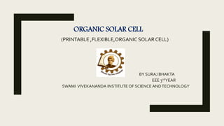 ORGANIC SOLAR CELL
(PRINTABLE ,FLEXIBLE,ORGANIC SOLAR CELL)
BY SURAJ BHAKTA
EEE 3rdYEAR
SWAMI VIVEKANANDA INSTITUTE OF SCIENCE ANDTECHNOLOGY
 
