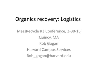 Organics recovery: Logistics
MassRecycle R3 Conference, 3-30-15
Quincy, MA
Rob Gogan
Harvard Campus Services
Rob_gogan@harvard.edu
 