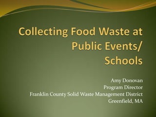 Collecting Food Waste at Public Events/ Schools Amy Donovan Program Director Franklin County Solid Waste Management District Greenfield, MA 