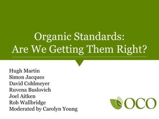 Organic Standards:
Are We Getting Them Right?
Hugh Martin
Simon Jacques
David Cohlmeyer
Ruvena Buslovich
Joel Aitken
Rob Wallbridge
Moderated by Carolyn Young
 
