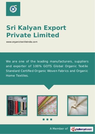 A Member of
Sri Kalyan Export
Private Limited
www.organictextileindia.com
We are one of the leading manufacturers, suppliers
and exporter of 100% GOTS Global Organic Textile
Standard Certiﬁed Organic Woven Fabrics and Organic
Home Textiles.
 