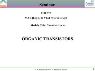 Seminar
               VSD 539
 M.Sc. [Engg.] in VLSI System Design

     Module Title: Nano electronics




ORGANIC TRANSISTORS




        M. S. Ramaiah School of Advanced Studies   1
 
