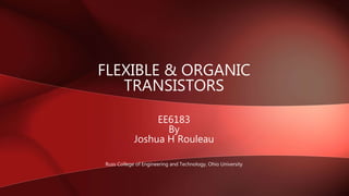 FLEXIBLE & ORGANIC
TRANSISTORS
EE6183
By
Joshua H Rouleau
Russ College of Engineering and Technology, Ohio University
 