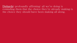 Diehards: profoundly affirming: all we’re doing is
reminding them that the choice they’re already making is
the choice they should have been making all along.

 