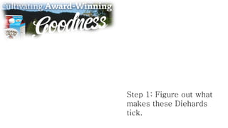 Step 1: Figure out what
makes these Diehards
tick.

 
