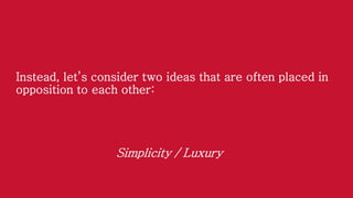 Instead, let’s consider two ideas that are often placed in
opposition to each other:

Simplicity / Luxury

 