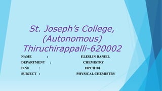 St. Joseph’s College,
(Autonomous)
Thiruchirappalli-620002
NAME : F.LESLIN DANIEL
DEPARTMENT : CHEMISTRY
D.N0 : 18PCH101
SUBJECT : PHYSICAL CHEMISTRY
 