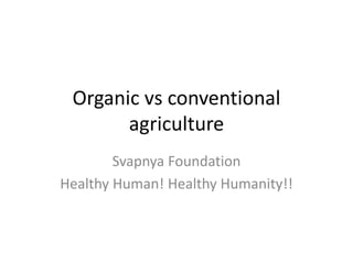 Organic vs conventional
agriculture
Svapnya Foundation
Healthy Human! Healthy Humanity!!
 